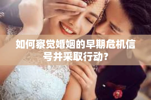 如何察觉婚姻的早期危机信号并采取行动? 如何察觉婚姻的早期危机信号并采取行动?