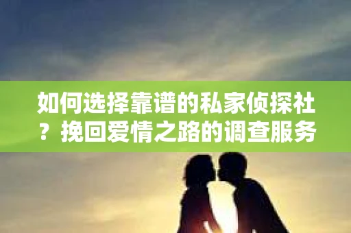 如何选择靠谱的私家侦探社?挽回爱情之路的调查服务指南 如何选择靠谱的私家侦探社?挽回爱情之路的调查服务指南