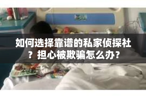如何选择靠谱的私家侦探社？担心被欺骗怎么办？