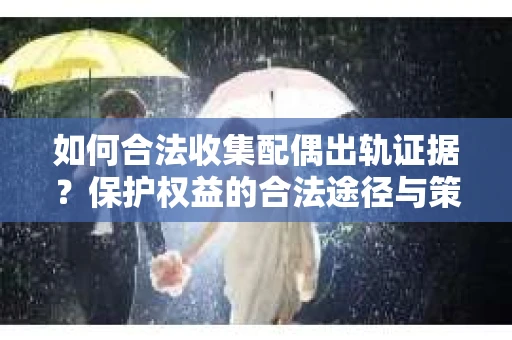 如何合法收集配偶出轨证据？保护权益的合法途径与策略