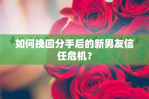 如何挽回分手后的新男友信任危机？