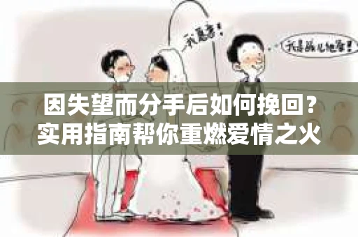 因失望而分手后如何挽回？实用指南帮你重燃爱情之火