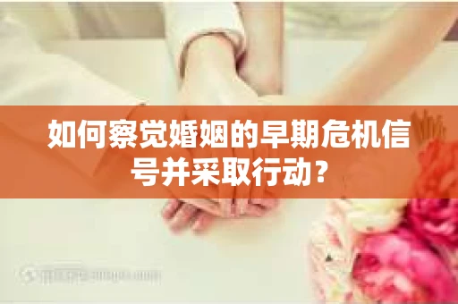 如何察觉婚姻的早期危机信号并采取行动？