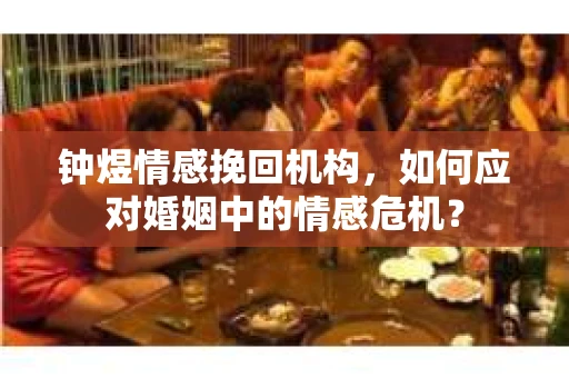 钟煜情感挽回机构，如何应对婚姻中的情感危机？