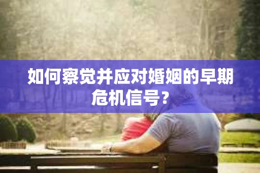 如何察觉并应对婚姻的早期危机信号? 如何察觉并应对婚姻的早期危机信号?