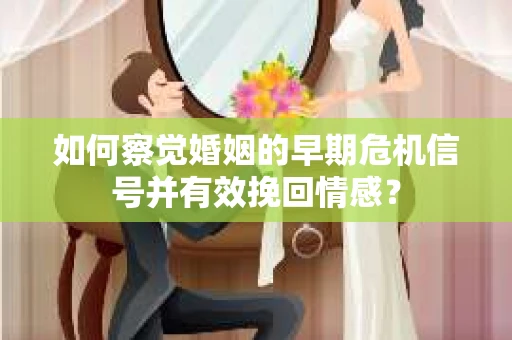 如何察觉婚姻的早期危机信号并有效挽回情感？