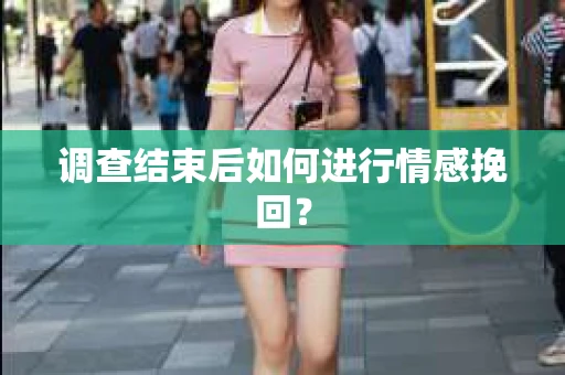 调查结束后如何进行情感挽回？