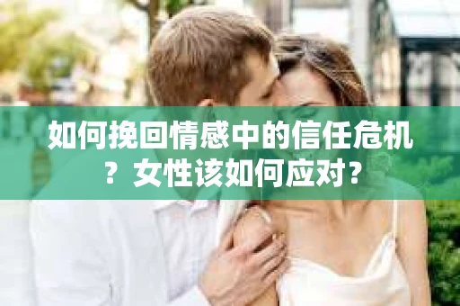 如何挽回情感中的信任危机？女性该如何应对？
