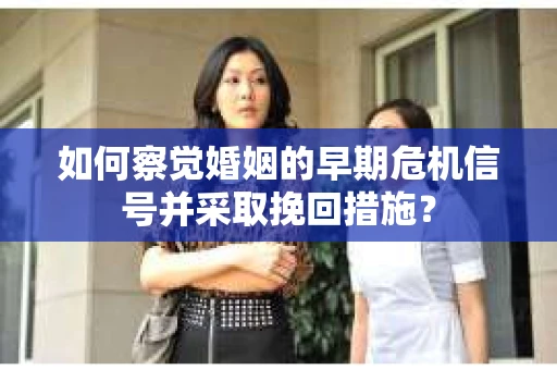 如何察觉婚姻的早期危机信号并采取挽回措施? 如何察觉婚姻的早期危机信号并采取挽回措施?