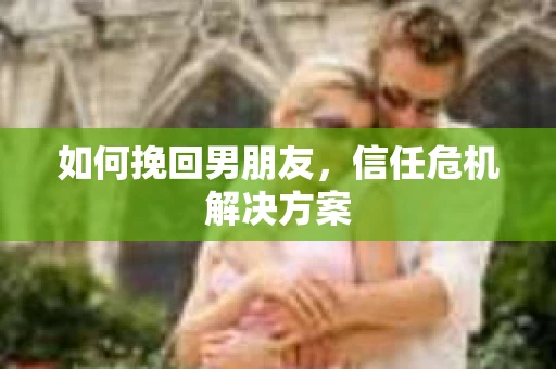 如何挽回男朋友，信任危机解决方案