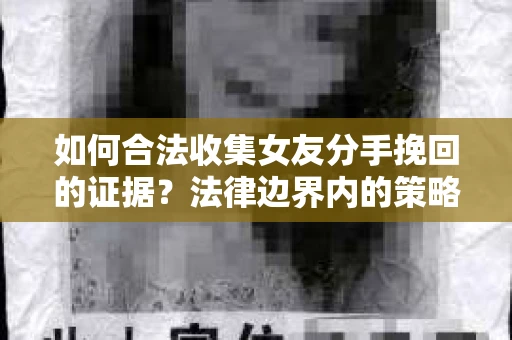 如何合法收集女友分手挽回的证据？法律边界内的策略与技巧