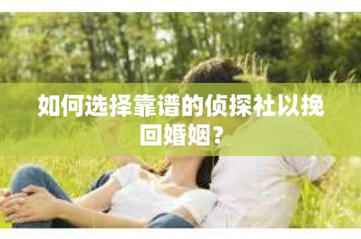 如何选择靠谱的侦探社以挽回婚姻? 如何选择靠谱的侦探社以挽回婚姻?