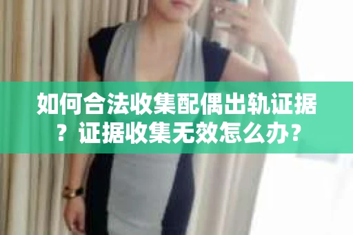 如何合法收集配偶出轨证据?证据收集无效怎么办? 如何合法收集配偶出轨证据?证据收集无效怎么办?