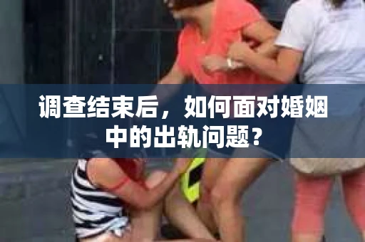调查结束后,如何面对婚姻中的出轨问题? 调查结束后,如何面对婚姻中的出轨问题?