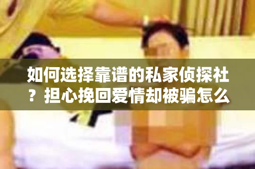 如何选择靠谱的私家侦探社?担心挽回爱情却被骗怎么办? 如何选择靠谱的私家侦探社?担心挽回爱情却被骗怎么办?