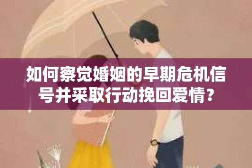 如何察觉婚姻的早期危机信号并采取行动挽回爱情？