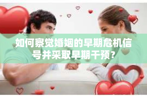 如何察觉婚姻的早期危机信号并采取早期干预? 如何察觉婚姻的早期危机信号并采取早期干预?