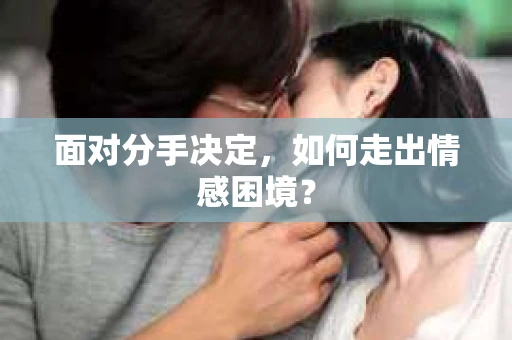 面对分手决定,如何走出情感困境? 面对分手决定,如何走出情感困境?