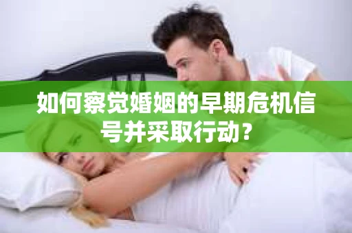 如何察觉婚姻的早期危机信号并采取行动？