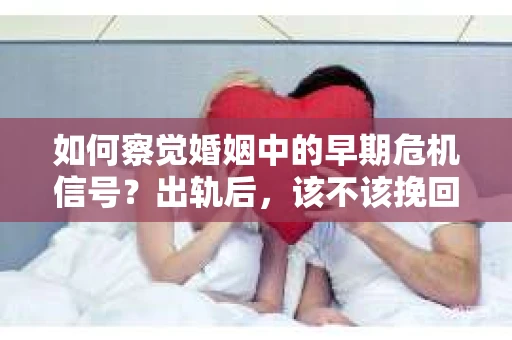 如何察觉婚姻中的早期危机信号？出轨后，该不该挽回怎么办？