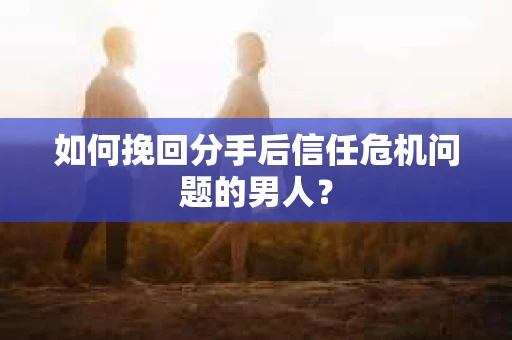 如何挽回分手后信任危机问题的男人? 如何挽回分手后信任危机问题的男人?