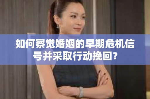 如何察觉婚姻的早期危机信号并采取行动挽回？