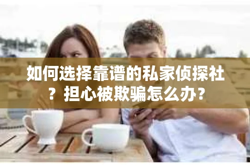 如何选择靠谱的私家侦探社?担心被欺骗怎么办? 如何选择靠谱的私家侦探社?担心被欺骗怎么办?