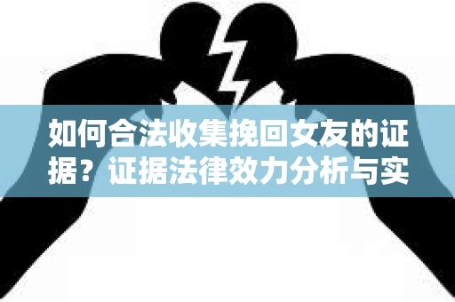 如何合法收集挽回女友的证据?证据法律效力分析与实践指南 如何合法收集挽回女友的证据?证据法律效力分析与实践指南