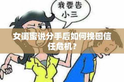 女闺蜜说分手后如何挽回信任危机? 女闺蜜说分手后如何挽回信任危机?