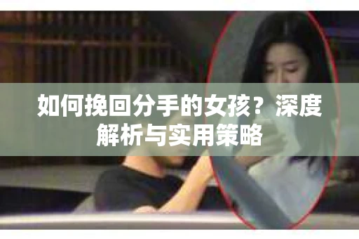 如何挽回分手的女孩?深度解析与实用策略 如何挽回分手的女孩?深度解析与实用策略