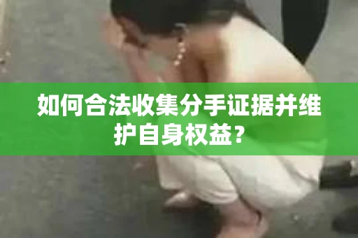 如何合法收集分手证据并维护自身权益？
