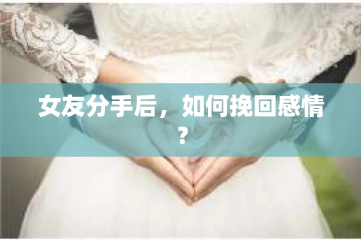 女友分手后,如何挽回感情? 女友分手后,如何挽回感情?