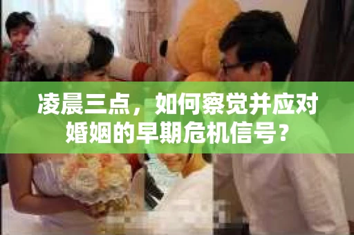 凌晨三点,如何察觉并应对婚姻的早期危机信号? 凌晨三点,如何察觉并应对婚姻的早期危机信号?