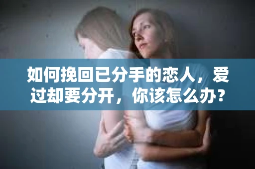 如何挽回已分手的恋人,爱过却要分开,你该怎么办? 如何挽回已分手的恋人,爱过却要分开,你该怎么办?