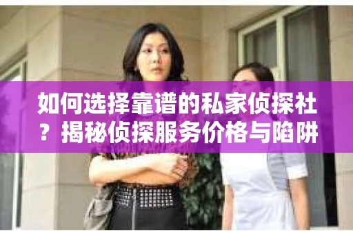 如何选择靠谱的私家侦探社？揭秘侦探服务价格与陷阱