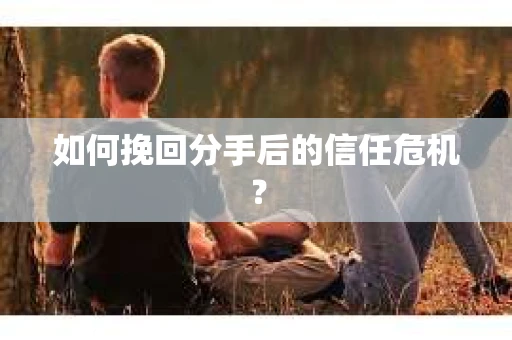 如何挽回分手后的信任危机？