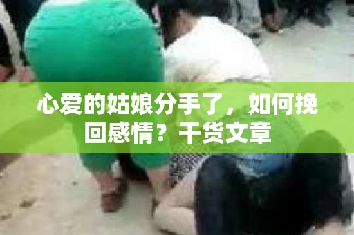 心爱的姑娘分手了,如何挽回感情?干货文章 心爱的姑娘分手了,如何挽回感情?干货文章