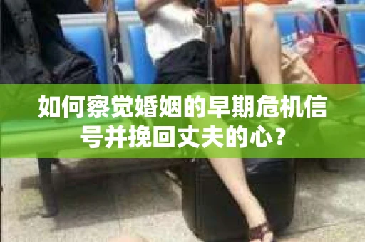 如何察觉婚姻的早期危机信号并挽回丈夫的心? 如何察觉婚姻的早期危机信号并挽回丈夫的心?