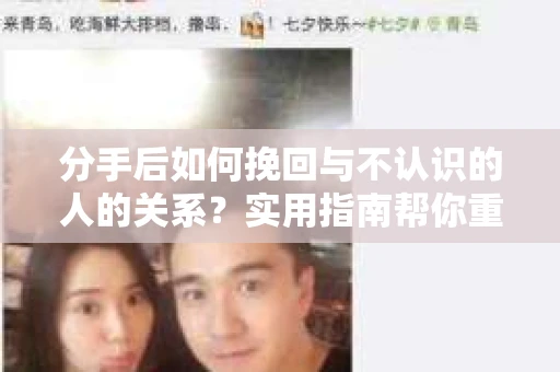 分手后如何挽回与不认识的人的关系?实用指南帮你重拾失去的联结 分手后如何挽回与不认识的人的关系?实用指南帮你重拾失去的联结
