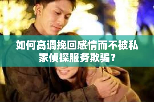 如何高调挽回感情而不被私家侦探服务欺骗？