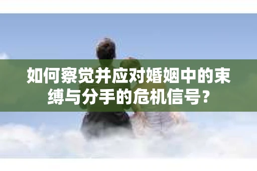 如何察觉并应对婚姻中的束缚与分手的危机信号？