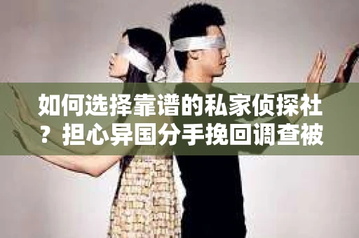 如何选择靠谱的私家侦探社？担心异国分手挽回调查被欺骗怎么办？
