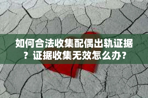 如何合法收集配偶出轨证据？证据收集无效怎么办？