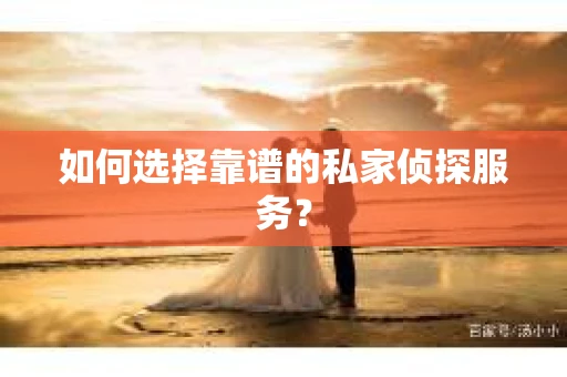 如何选择靠谱的私家侦探服务? 如何选择靠谱的私家侦探服务?