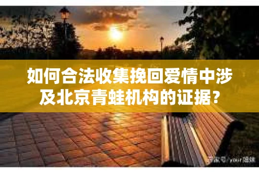 如何合法收集挽回爱情中涉及北京青蛙机构的证据? 如何合法收集挽回爱情中涉及北京青蛙机构的证据?