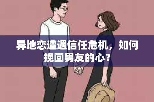 异地恋遭遇信任危机,如何挽回男友的心? 异地恋遭遇信任危机,如何挽回男友的心?