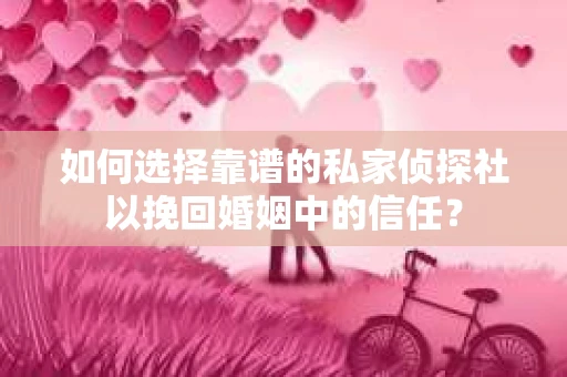如何选择靠谱的私家侦探社以挽回婚姻中的信任？