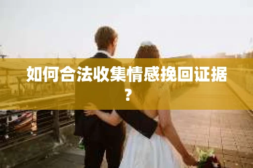 如何合法收集情感挽回证据？