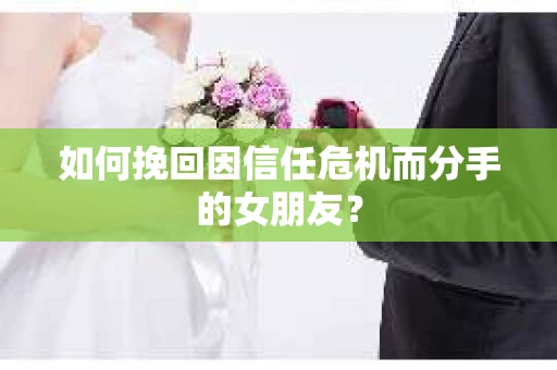 如何挽回因信任危机而分手的女朋友？