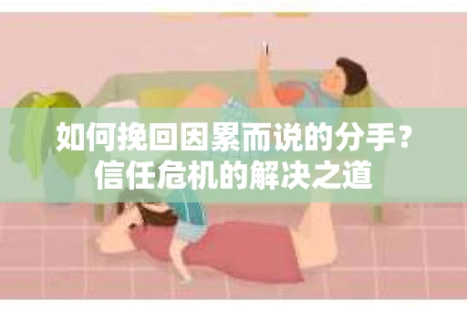 如何挽回因累而说的分手？信任危机的解决之道